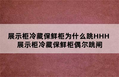 展示柜冷藏保鲜柜为什么跳HHH 展示柜冷藏保鲜柜偶尔跳闸